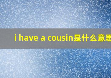 i have a cousin是什么意思